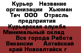 Курьер › Название организации ­ Хьюман Тач, ООО › Отрасль предприятия ­ Курьерская служба › Минимальный оклад ­ 25 000 - Все города Работа » Вакансии   . Алтайский край,Новоалтайск г.